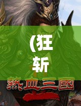 (狂斩三国官方网站) 《狂点三国》揭秘：揭开历史迷雾，三国英雄风采再现！感受千年传奇的魅力与智慧。